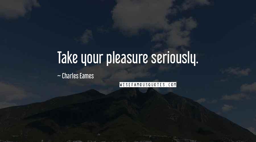 Charles Eames Quotes: Take your pleasure seriously.