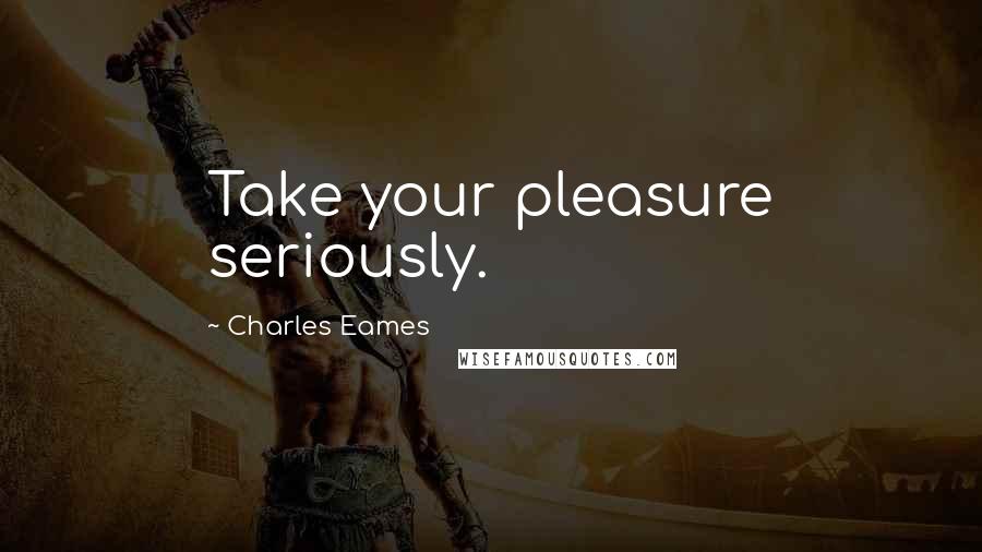 Charles Eames Quotes: Take your pleasure seriously.