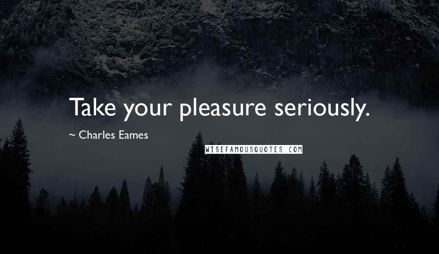 Charles Eames Quotes: Take your pleasure seriously.