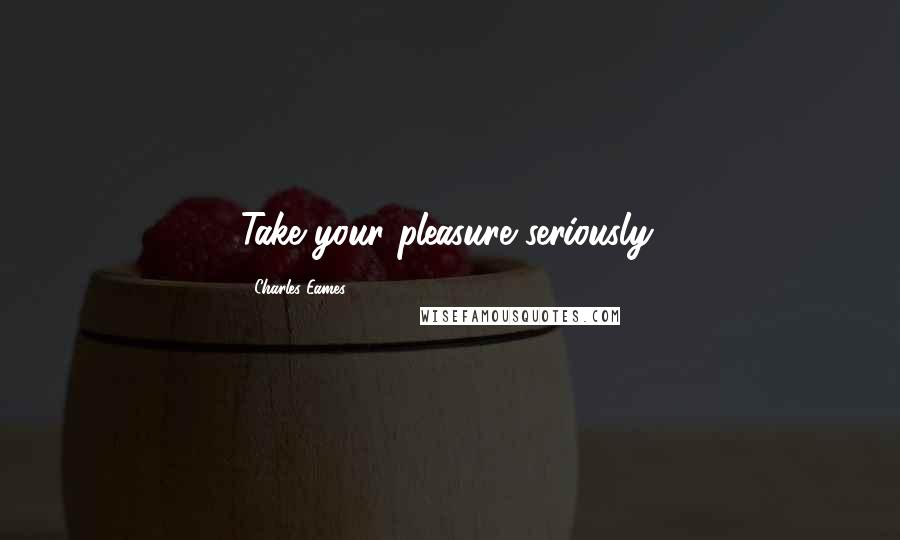 Charles Eames Quotes: Take your pleasure seriously.