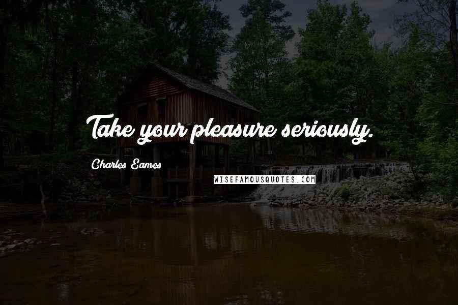 Charles Eames Quotes: Take your pleasure seriously.