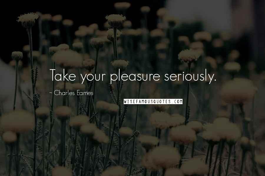 Charles Eames Quotes: Take your pleasure seriously.