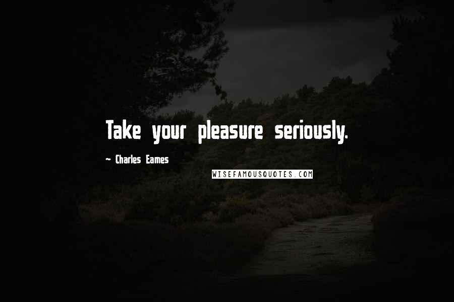 Charles Eames Quotes: Take your pleasure seriously.