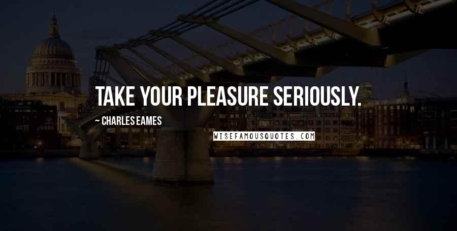 Charles Eames Quotes: Take your pleasure seriously.