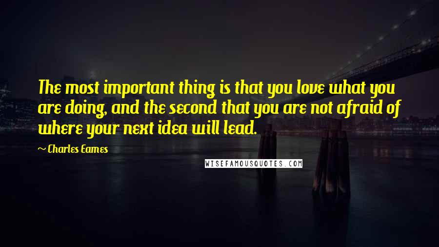 Charles Eames Quotes: The most important thing is that you love what you are doing, and the second that you are not afraid of where your next idea will lead.