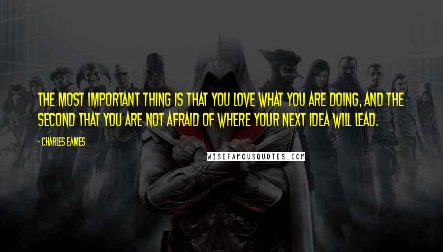Charles Eames Quotes: The most important thing is that you love what you are doing, and the second that you are not afraid of where your next idea will lead.