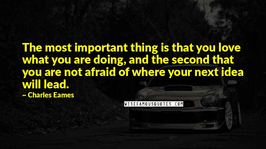 Charles Eames Quotes: The most important thing is that you love what you are doing, and the second that you are not afraid of where your next idea will lead.