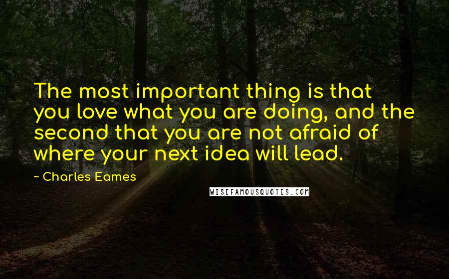 Charles Eames Quotes: The most important thing is that you love what you are doing, and the second that you are not afraid of where your next idea will lead.