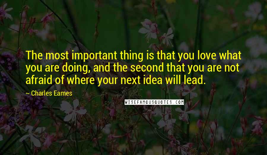 Charles Eames Quotes: The most important thing is that you love what you are doing, and the second that you are not afraid of where your next idea will lead.