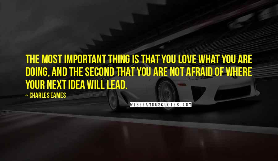 Charles Eames Quotes: The most important thing is that you love what you are doing, and the second that you are not afraid of where your next idea will lead.