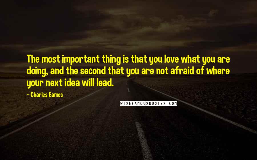 Charles Eames Quotes: The most important thing is that you love what you are doing, and the second that you are not afraid of where your next idea will lead.