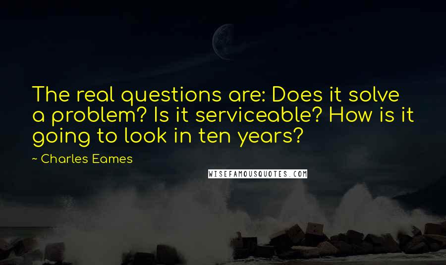 Charles Eames Quotes: The real questions are: Does it solve a problem? Is it serviceable? How is it going to look in ten years?