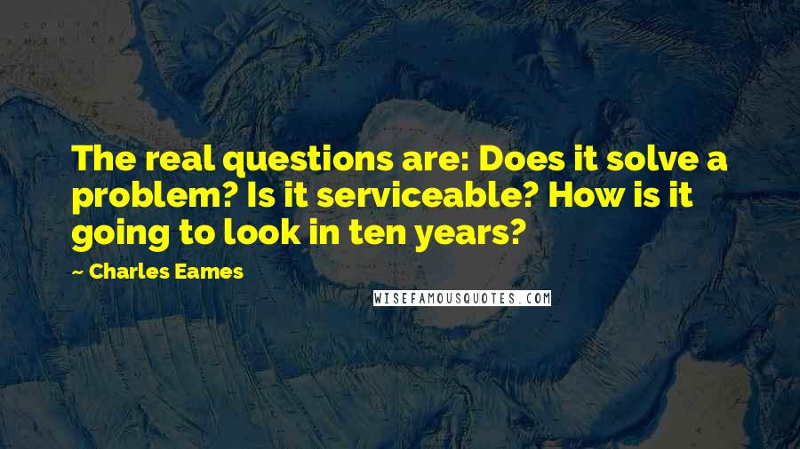 Charles Eames Quotes: The real questions are: Does it solve a problem? Is it serviceable? How is it going to look in ten years?