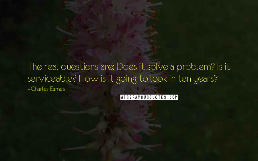 Charles Eames Quotes: The real questions are: Does it solve a problem? Is it serviceable? How is it going to look in ten years?