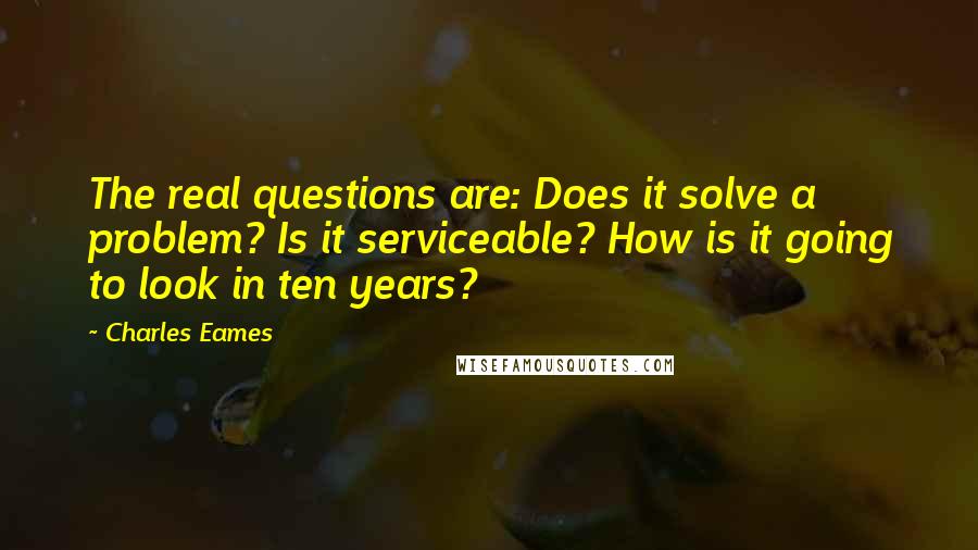 Charles Eames Quotes: The real questions are: Does it solve a problem? Is it serviceable? How is it going to look in ten years?