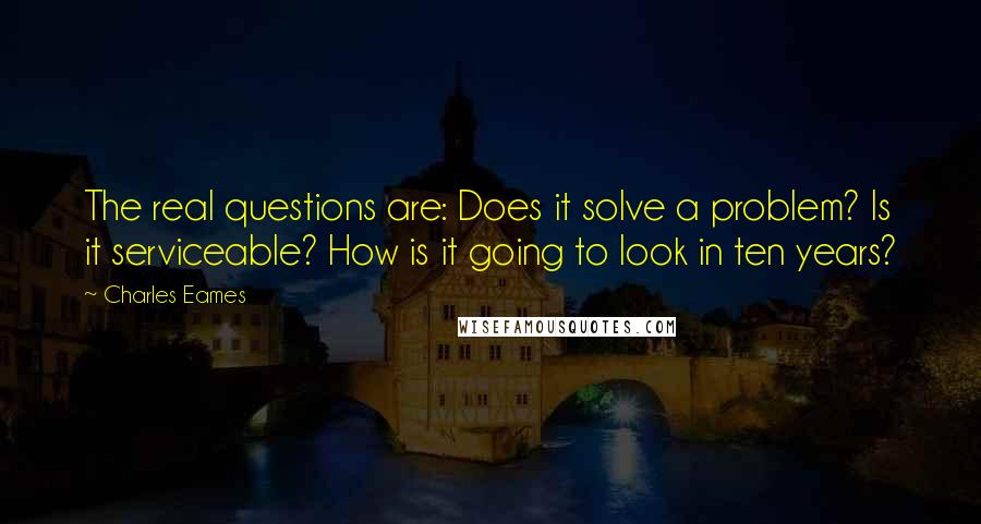 Charles Eames Quotes: The real questions are: Does it solve a problem? Is it serviceable? How is it going to look in ten years?