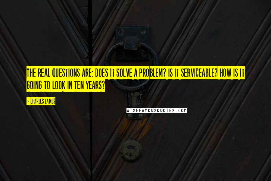 Charles Eames Quotes: The real questions are: Does it solve a problem? Is it serviceable? How is it going to look in ten years?