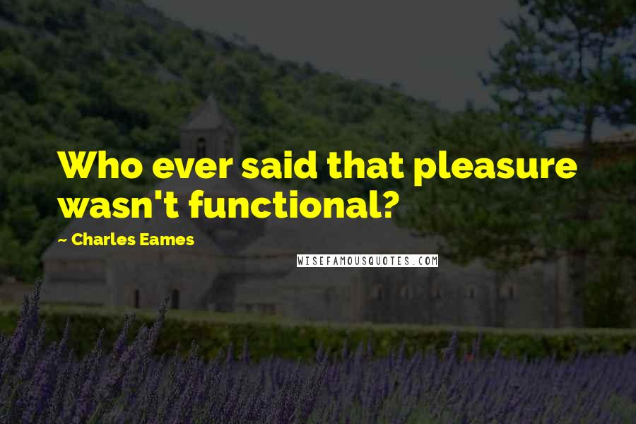 Charles Eames Quotes: Who ever said that pleasure wasn't functional?