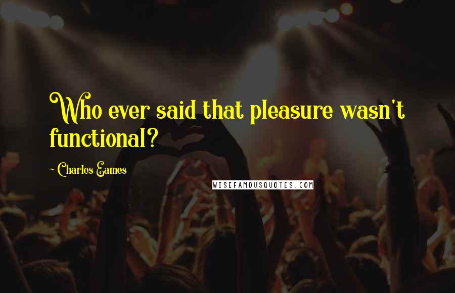 Charles Eames Quotes: Who ever said that pleasure wasn't functional?