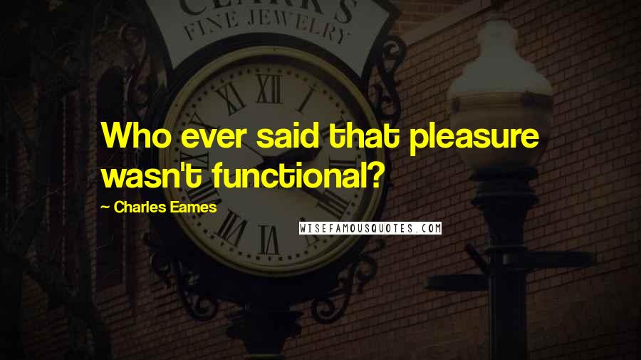 Charles Eames Quotes: Who ever said that pleasure wasn't functional?