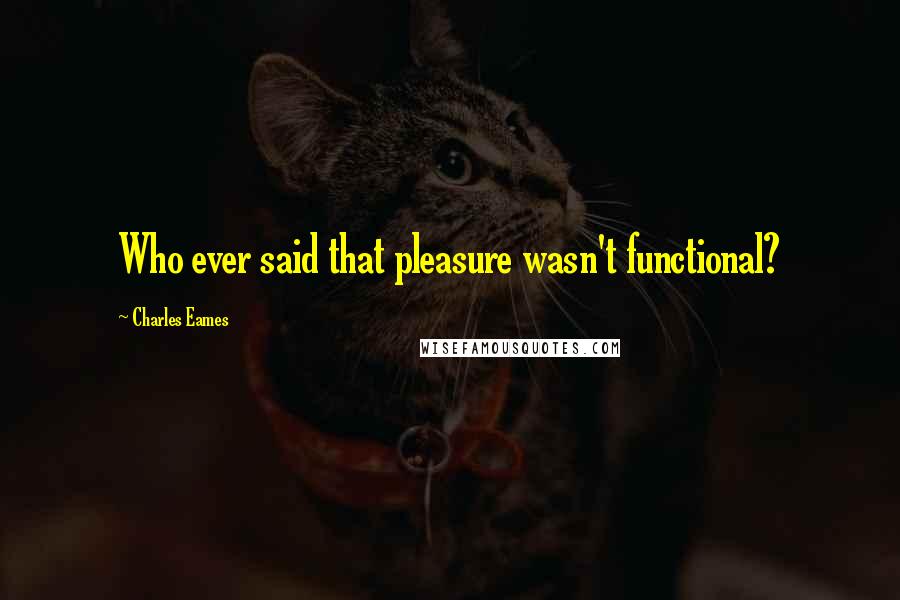 Charles Eames Quotes: Who ever said that pleasure wasn't functional?