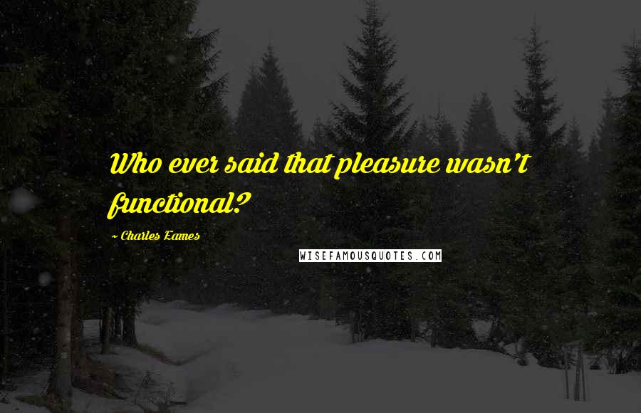 Charles Eames Quotes: Who ever said that pleasure wasn't functional?