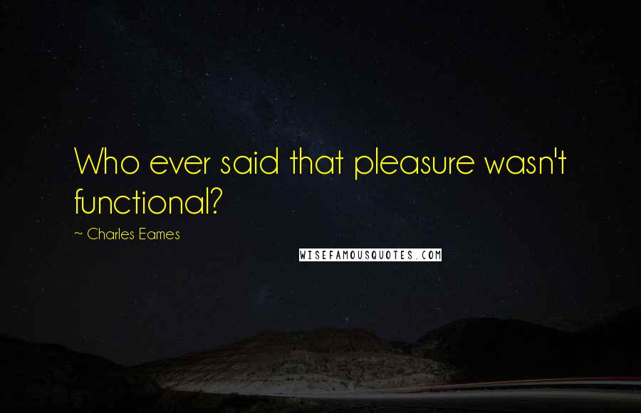 Charles Eames Quotes: Who ever said that pleasure wasn't functional?