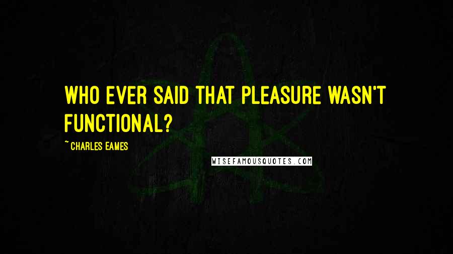 Charles Eames Quotes: Who ever said that pleasure wasn't functional?