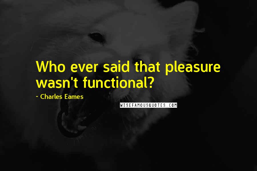 Charles Eames Quotes: Who ever said that pleasure wasn't functional?