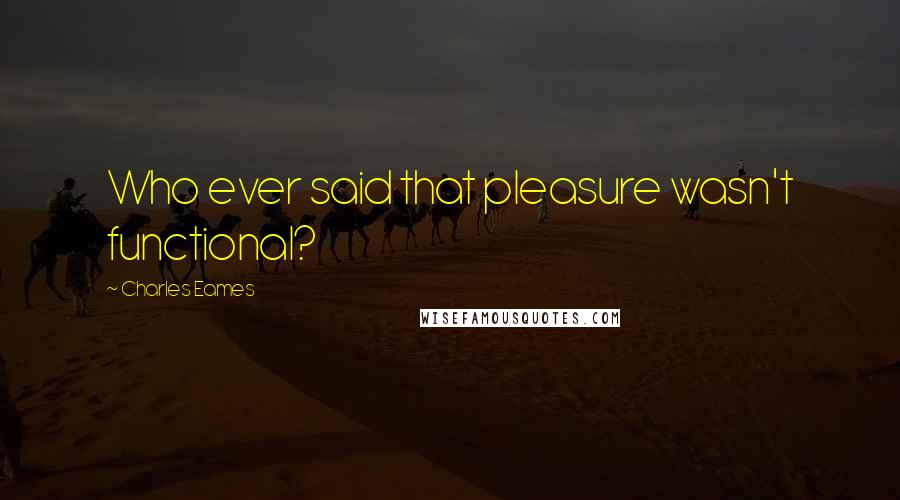 Charles Eames Quotes: Who ever said that pleasure wasn't functional?