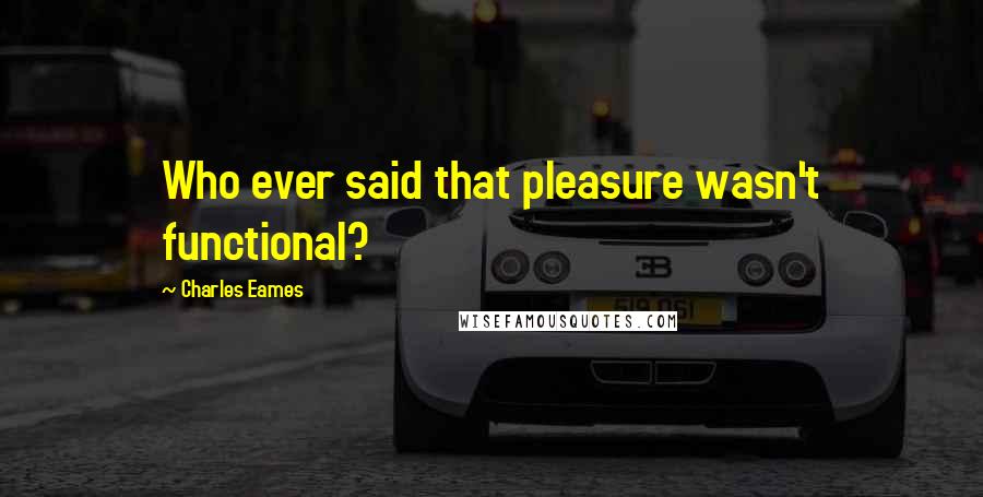 Charles Eames Quotes: Who ever said that pleasure wasn't functional?
