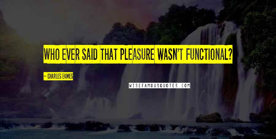 Charles Eames Quotes: Who ever said that pleasure wasn't functional?