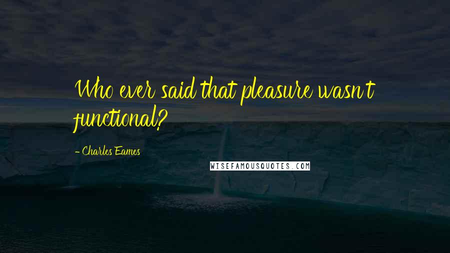 Charles Eames Quotes: Who ever said that pleasure wasn't functional?