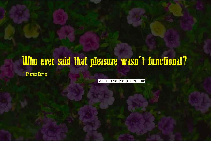 Charles Eames Quotes: Who ever said that pleasure wasn't functional?