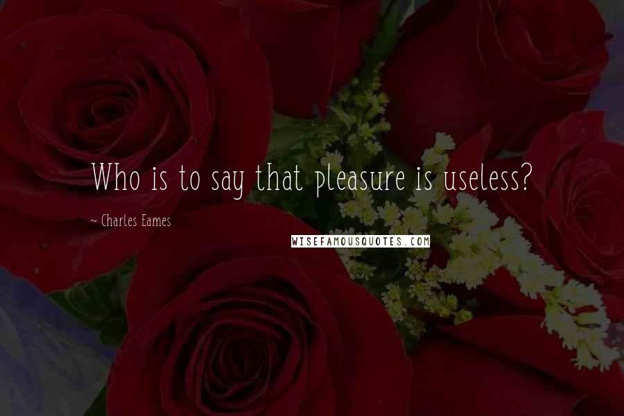 Charles Eames Quotes: Who is to say that pleasure is useless?