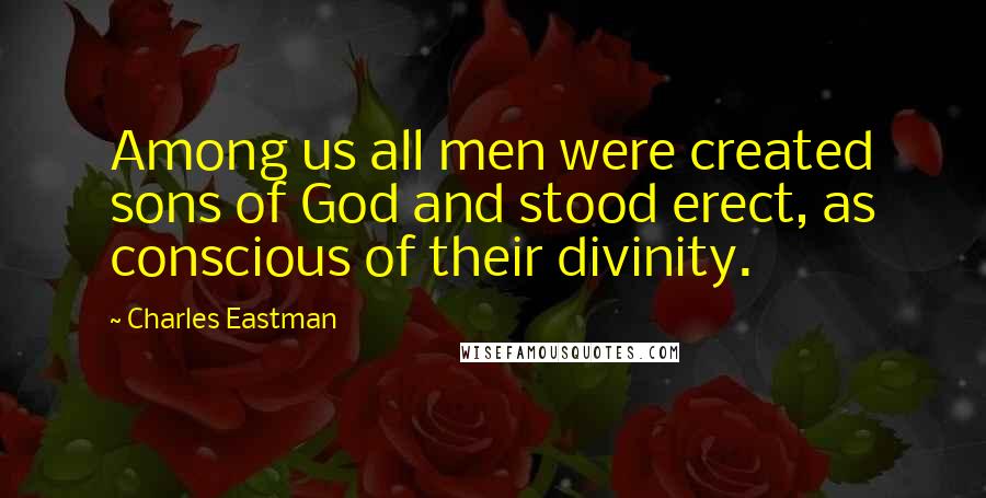 Charles Eastman Quotes: Among us all men were created sons of God and stood erect, as conscious of their divinity.