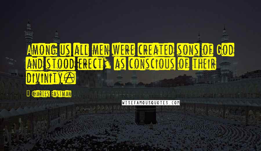 Charles Eastman Quotes: Among us all men were created sons of God and stood erect, as conscious of their divinity.