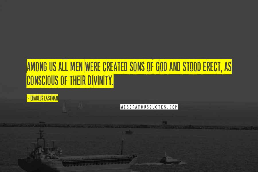Charles Eastman Quotes: Among us all men were created sons of God and stood erect, as conscious of their divinity.