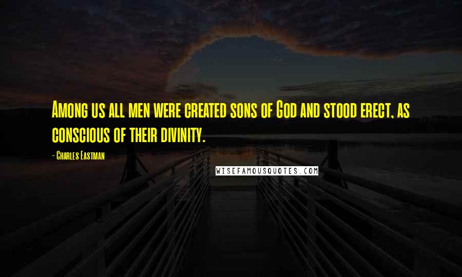 Charles Eastman Quotes: Among us all men were created sons of God and stood erect, as conscious of their divinity.