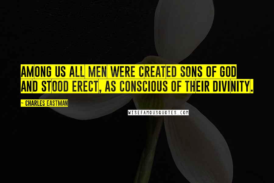 Charles Eastman Quotes: Among us all men were created sons of God and stood erect, as conscious of their divinity.