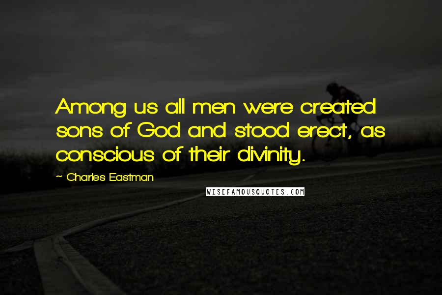 Charles Eastman Quotes: Among us all men were created sons of God and stood erect, as conscious of their divinity.