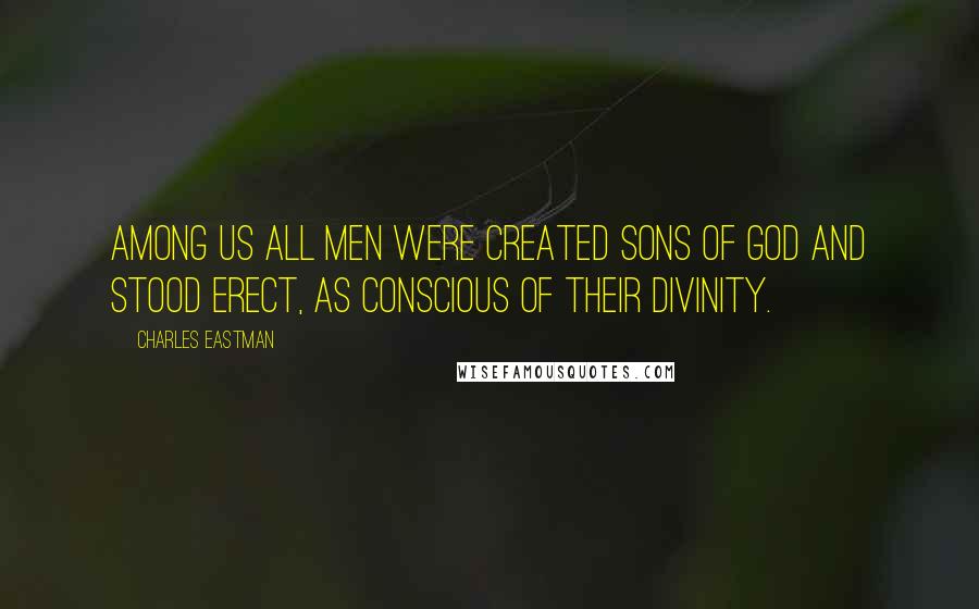 Charles Eastman Quotes: Among us all men were created sons of God and stood erect, as conscious of their divinity.