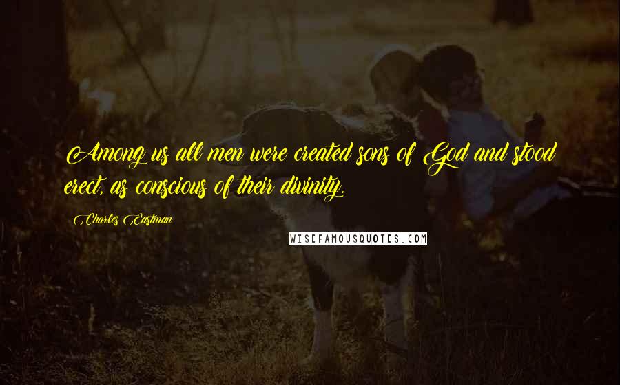 Charles Eastman Quotes: Among us all men were created sons of God and stood erect, as conscious of their divinity.