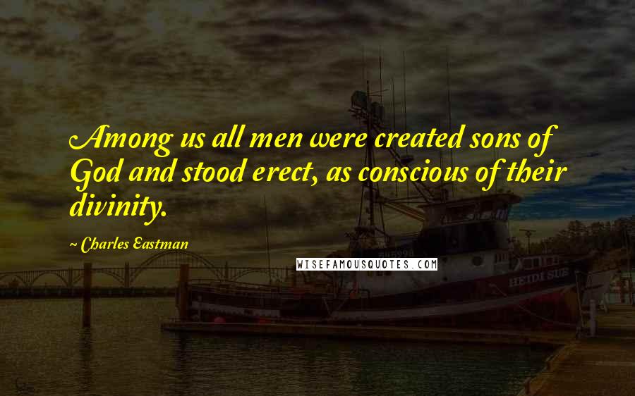 Charles Eastman Quotes: Among us all men were created sons of God and stood erect, as conscious of their divinity.
