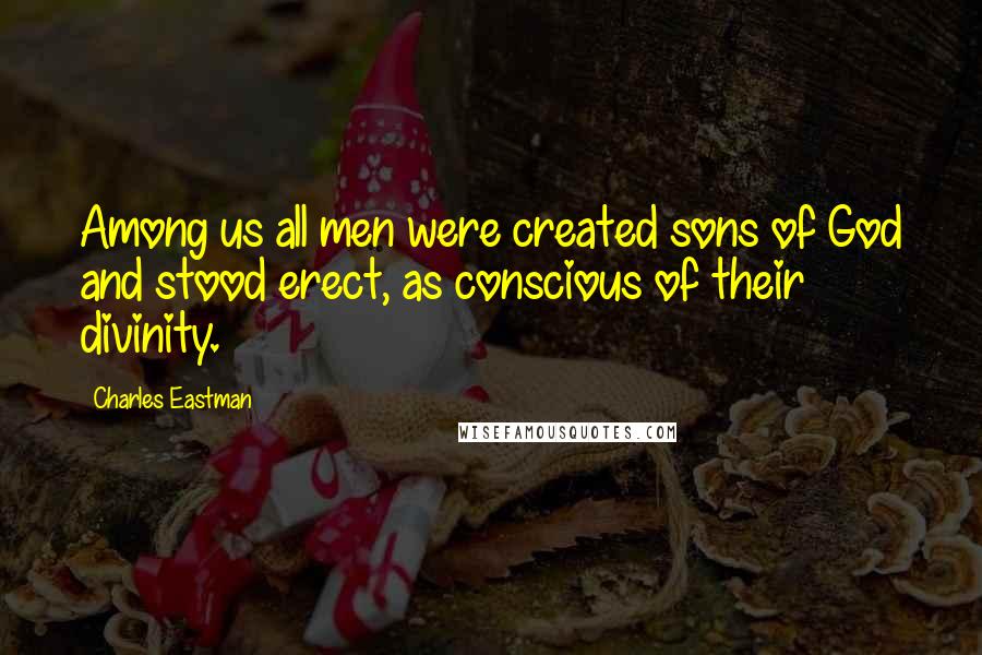 Charles Eastman Quotes: Among us all men were created sons of God and stood erect, as conscious of their divinity.