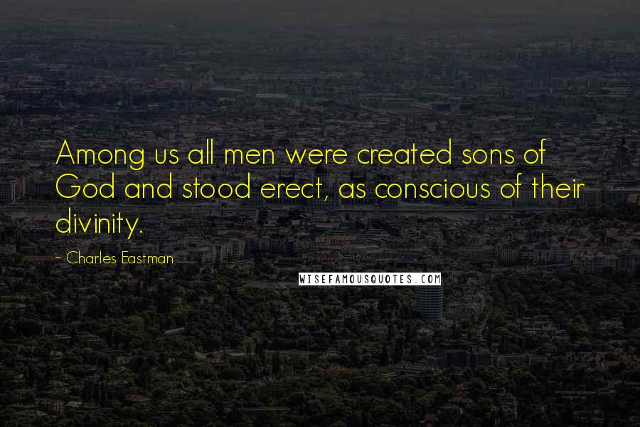 Charles Eastman Quotes: Among us all men were created sons of God and stood erect, as conscious of their divinity.