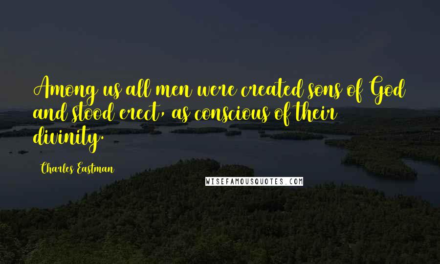 Charles Eastman Quotes: Among us all men were created sons of God and stood erect, as conscious of their divinity.