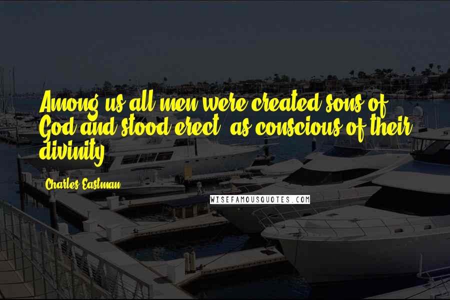 Charles Eastman Quotes: Among us all men were created sons of God and stood erect, as conscious of their divinity.