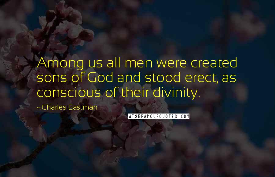 Charles Eastman Quotes: Among us all men were created sons of God and stood erect, as conscious of their divinity.