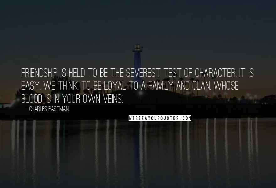 Charles Eastman Quotes: Friendship is held to be the severest test of character. It is easy, we think, to be loyal to a family and clan, whose blood is in your own veins.